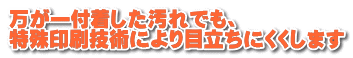 万が一付着した汚れでも、 特殊印刷技術により目立ちにくくします